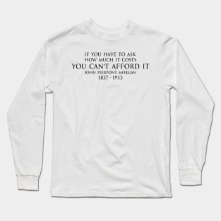 If you have to ask how much it costs you can't afford it. - John Pierpont Morgan (J.P. Morgan) quote black Long Sleeve T-Shirt